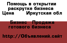 Помощь в открытии, раскрутке бизнеса › Цена ­ 1 - Иркутская обл. Бизнес » Продажа готового бизнеса   